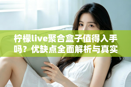 柠檬live聚合盒子值得入手吗？优缺点全面解析与真实购买建议