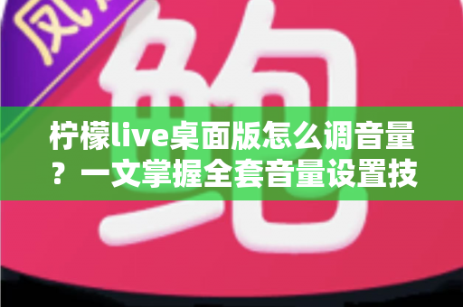 柠檬live桌面版怎么调音量?一文掌握全套音量设置技巧与常见问题解决方案 柠檬live桌面版怎么调音量?一文掌握全套音量设置技巧与常见问题解决方案