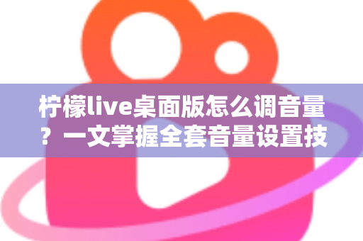 柠檬live桌面版怎么调音量？一文掌握全套音量设置技巧与常见问题解决方案