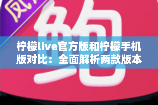 柠檬live官方版和柠檬手机版对比：全面解析两款版本的差异与选择指南