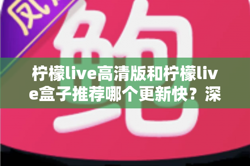 柠檬live高清版和柠檬live盒子推荐哪个更新快?深度对比评测与选购全攻略 柠檬live高清版和柠檬live盒子推荐哪个更新快?深度对比评测与选购全攻略