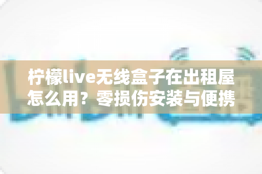 柠檬live无线盒子在出租屋怎么用?零损伤安装与便携搬家全攻略 柠檬live无线盒子在出租屋怎么用?零损伤安装与便携搬家全攻略