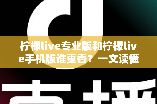 柠檬live专业版和柠檬live手机版谁更香?一文读懂两大版本差异与选购指南 柠檬live专业版和柠檬live手机版谁更香?一文读懂两大版本差异与选购指南