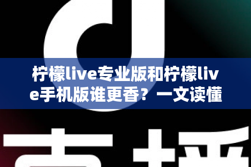 柠檬live专业版和柠檬live手机版谁更香？一文读懂两大版本差异与选购指南