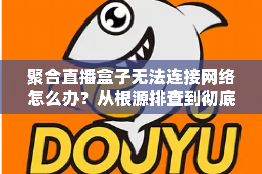 聚合直播盒子无法连接网络怎么办?从根源排查到彻底修复的完整实用指南 聚合直播盒子无法连接网络怎么办?从根源排查到彻底修复的完整实用指南
