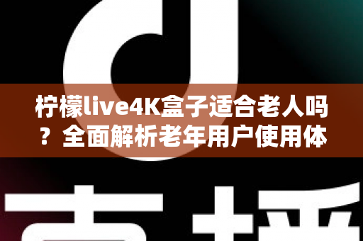 柠檬live4K盒子适合老人吗？全面解析老年用户使用体验与选购指南