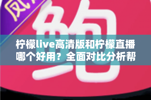 柠檬live高清版和柠檬直播哪个好用?全面对比分析帮你选出最适合的版本 柠檬live高清版和柠檬直播哪个好用?全面对比分析帮你选出最适合的版本