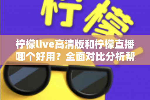 柠檬live高清版和柠檬直播哪个好用？全面对比分析帮你选出最适合的版本