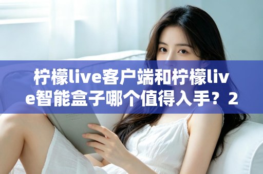 柠檬live客户端和柠檬live智能盒子哪个值得入手？2025最新选购指南帮你一次搞懂