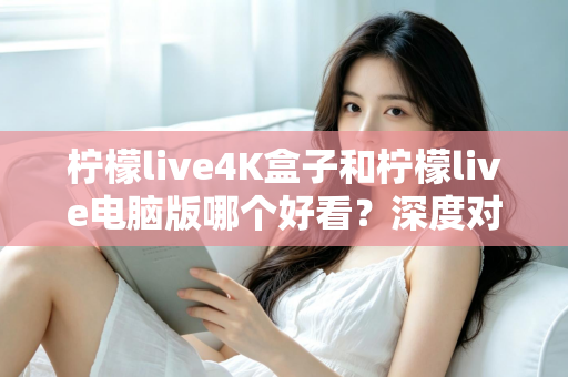 柠檬live4K盒子和柠檬live电脑版哪个好看?深度对比评测带你找到最佳观影方案 柠檬live4K盒子和柠檬live电脑版哪个好看?深度对比评测带你找到最佳观影方案