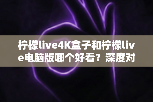 柠檬live4K盒子和柠檬live电脑版哪个好看?深度对比评测带你找到最佳观影方案 柠檬live4K盒子和柠檬live电脑版哪个好看?深度对比评测带你找到最佳观影方案