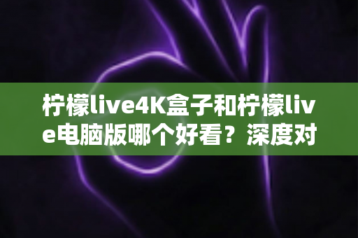 柠檬live4K盒子和柠檬live电脑版哪个好看？深度对比评测带你找到最佳观影方案