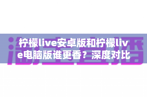 柠檬live安卓版和柠檬live电脑版谁更香?深度对比全解析帮你找到最佳选择 柠檬live安卓版和柠檬live电脑版谁更香?深度对比全解析帮你找到最佳选择