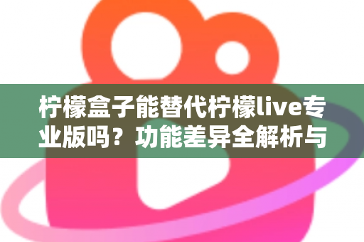 柠檬盒子能替代柠檬live专业版吗？功能差异全解析与选购避坑指南
