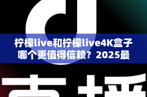 柠檬live和柠檬live4K盒子哪个更值得信赖?2025最新深度对比评测,看完再买不踩坑 柠檬live和柠檬live4K盒子哪个更值得信赖?2025最新深度对比评测,看完再买不踩坑