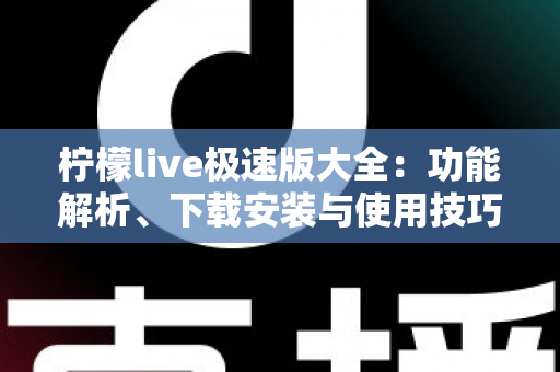 柠檬live极速版大全：功能解析、下载安装与使用技巧一站式指南