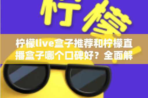 柠檬live盒子推荐和柠檬直播盒子哪个口碑好？全面解析助你明智选购