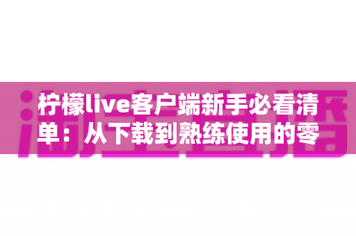 柠檬live客户端新手必看清单:从下载到熟练使用的零基础入门指南 柠檬live客户端新手必看清单:从下载到熟练使用的零基础入门指南