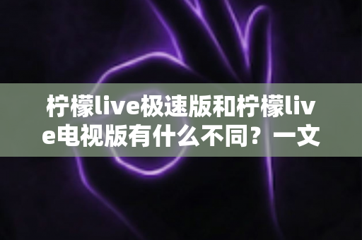 柠檬live极速版和柠檬live电视版有什么不同?一文读懂两大版本的核心差异与选购指南 柠檬live极速版和柠檬live电视版有什么不同?一文读懂两大版本的核心差异与选购指南
