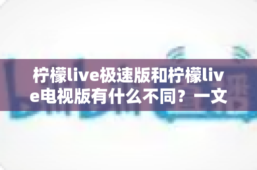 柠檬live极速版和柠檬live电视版有什么不同？一文读懂两大版本的核心差异与选购指南