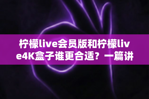 柠檬live会员版和柠檬live4K盒子谁更合适？一篇讲透的选购指南