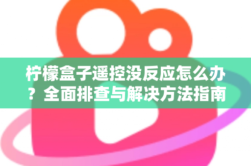 柠檬盒子遥控没反应怎么办？全面排查与解决方法指南