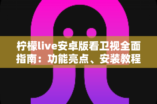 柠檬live安卓版看卫视全面指南:功能亮点、安装教程与使用体验一次讲清 柠檬live安卓版看卫视全面指南:功能亮点、安装教程与使用体验一次讲清