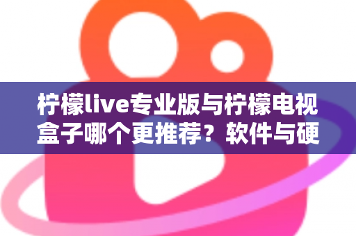 柠檬live专业版与柠檬电视盒子哪个更推荐？软件与硬件方案全面对比，看完不再纠结