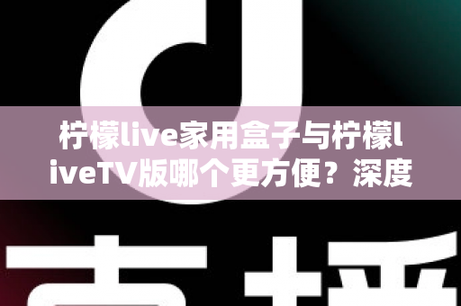 柠檬live家用盒子与柠檬liveTV版哪个更方便?深度对比解析帮你选出最适合的观看方案 柠檬live家用盒子与柠檬liveTV版哪个更方便?深度对比解析帮你选出最适合的观看方案