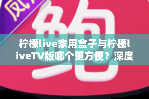 柠檬live家用盒子与柠檬liveTV版哪个更方便?深度对比解析帮你选出最适合的观看方案 柠檬live家用盒子与柠檬liveTV版哪个更方便?深度对比解析帮你选出最适合的观看方案