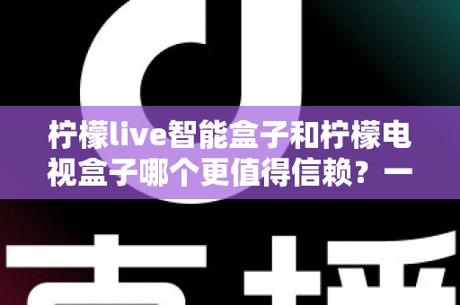 柠檬live智能盒子和柠檬电视盒子哪个更值得信赖？一篇讲透选购门道的深度对比指南