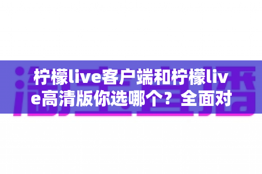 柠檬live客户端和柠檬live高清版你选哪个？全面对比解析，帮你找到最适合自己的直播观看方案