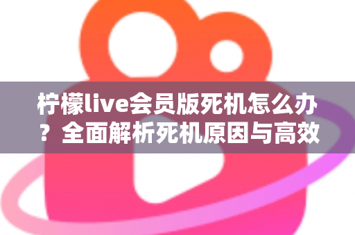 柠檬live会员版死机怎么办?全面解析死机原因与高效解决方法指南 柠檬live会员版死机怎么办?全面解析死机原因与高效解决方法指南
