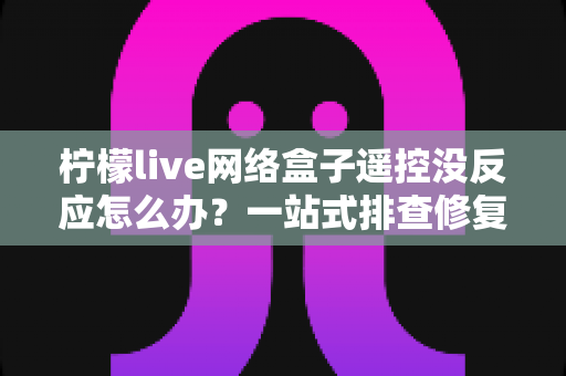 柠檬live网络盒子遥控没反应怎么办？一站式排查修复全攻略