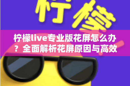 柠檬live专业版花屏怎么办？全面解析花屏原因与高效修复方案大全