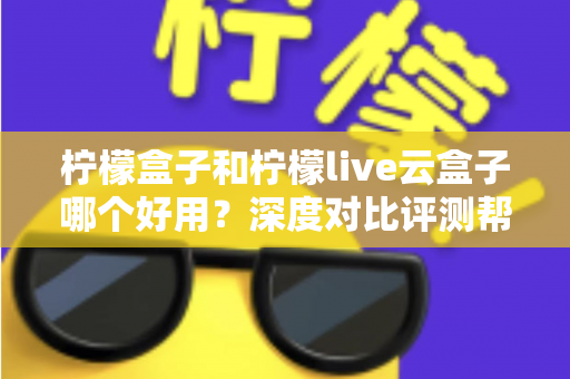 柠檬盒子和柠檬live云盒子哪个好用？深度对比评测帮你选出最合适的电视观影方案