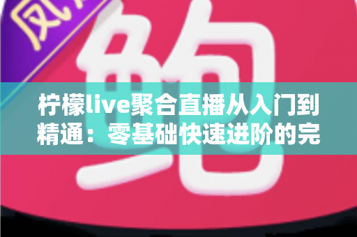 柠檬live聚合直播从入门到精通：零基础快速进阶的完整实战指南