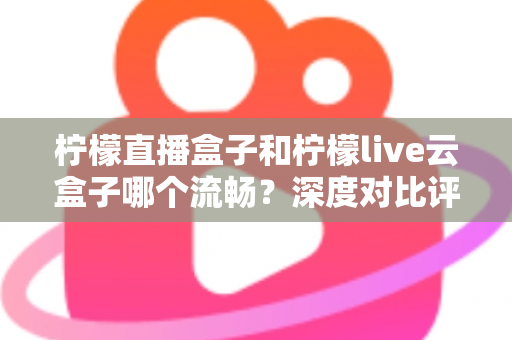 柠檬直播盒子和柠檬live云盒子哪个流畅?深度对比评测,帮你选出真正不卡顿的观影利器 柠檬直播盒子和柠檬live云盒子哪个流畅?深度对比评测,帮你选出真正不卡顿的观影利器