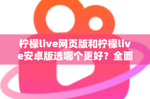 柠檬live网页版和柠檬live安卓版选哪个更好？全面对比分析帮你找到最适合的观看方式