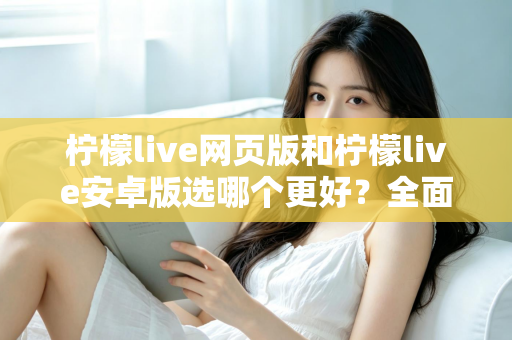 柠檬live网页版和柠檬live安卓版选哪个更好？全面对比分析帮你找到最适合的观看方式