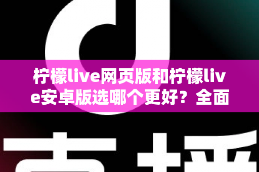 柠檬live网页版和柠檬live安卓版选哪个更好？全面对比分析帮你找到最适合的观看方式
