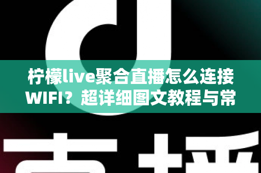 柠檬live聚合直播怎么连接WIFI?超详细图文教程与常见问题一次搞定 柠檬live聚合直播怎么连接WIFI?超详细图文教程与常见问题一次搞定