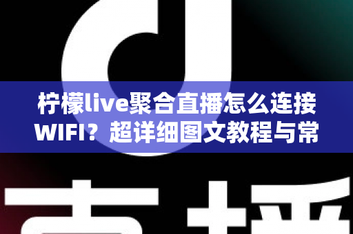 柠檬live聚合直播怎么连接WIFI？超详细图文教程与常见问题一次搞定
