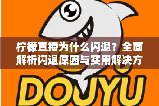 柠檬直播为什么闪退？全面解析闪退原因与实用解决方案指南