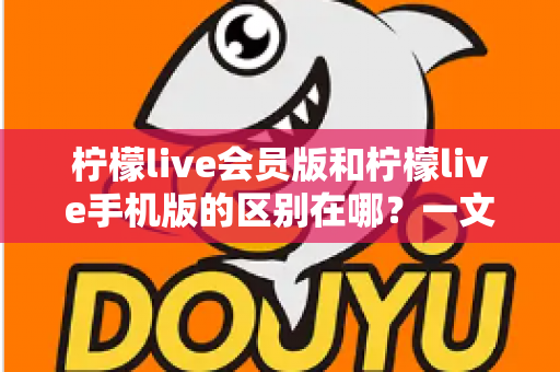 柠檬live会员版和柠檬live手机版的区别在哪？一文读懂两大版本核心差异与选择攻略