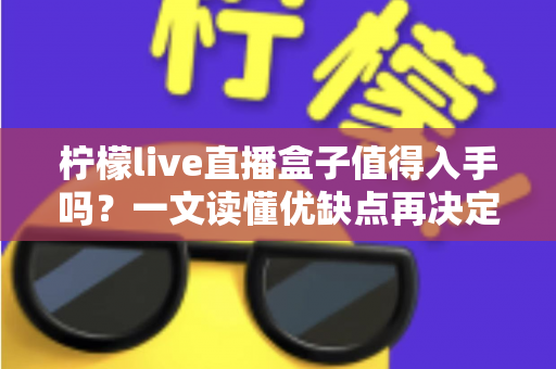 柠檬live直播盒子值得入手吗？一文读懂优缺点再决定