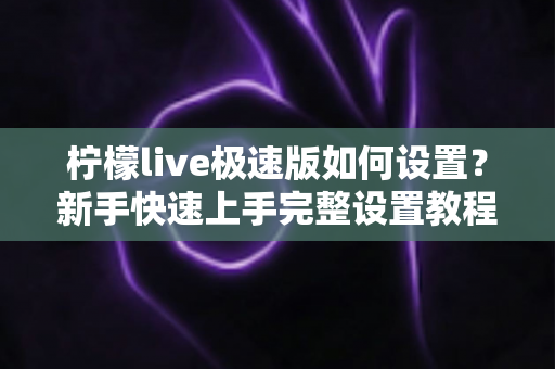 柠檬live极速版如何设置？新手快速上手完整设置教程与实用技巧指南