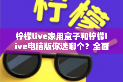 柠檬live家用盒子和柠檬live电脑版你选哪个？全面对比解析助你找到最适合的直播观影方案