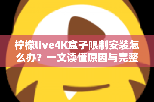 柠檬live4K盒子限制安装怎么办？一文读懂原因与完整解决教程