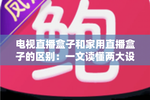 电视直播盒子和家用直播盒子的区别：一文读懂两大设备的定位、功能与选购技巧